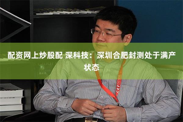 配资网上炒股配 深科技：深圳合肥封测处于满产状态
