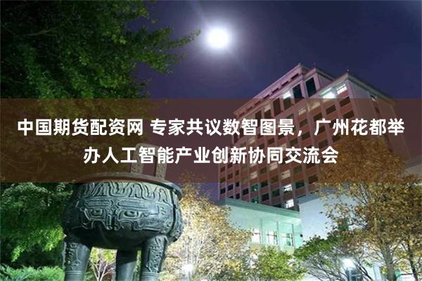 中国期货配资网 专家共议数智图景，广州花都举办人工智能产业创新协同交流会