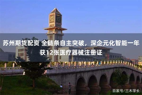 苏州期货配资 全链条自主突破，深企元化智能一年获12张医疗器械注册证
