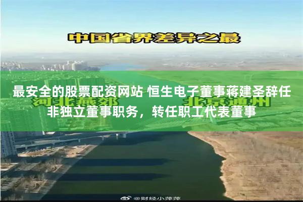 最安全的股票配资网站 恒生电子董事蒋建圣辞任非独立董事职务，转任职工代表董事