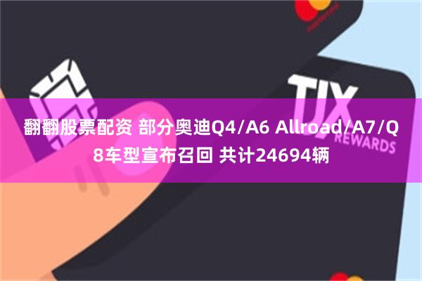 翻翻股票配资 部分奥迪Q4/A6 Allroad/A7/Q8车型宣布召回 共计24694辆