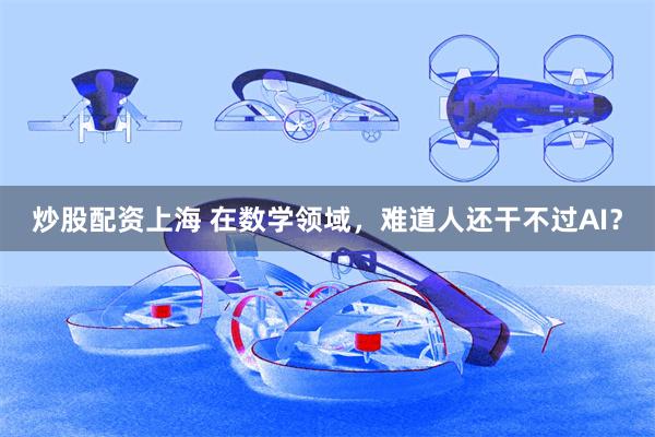 炒股配资上海 在数学领域，难道人还干不过AI？