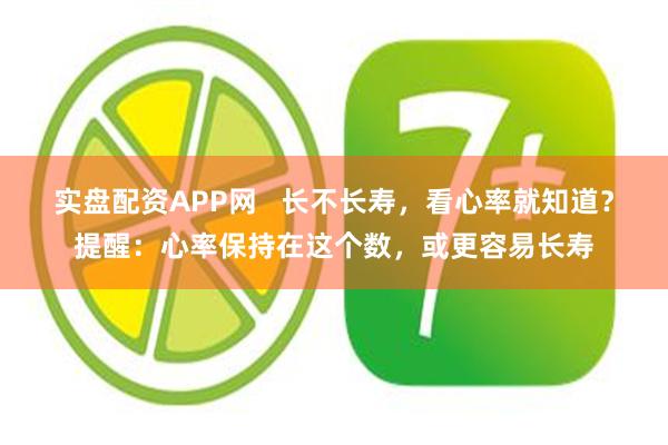 实盘配资APP网   长不长寿，看心率就知道？提醒：心率保持在这个数，或更容易长寿