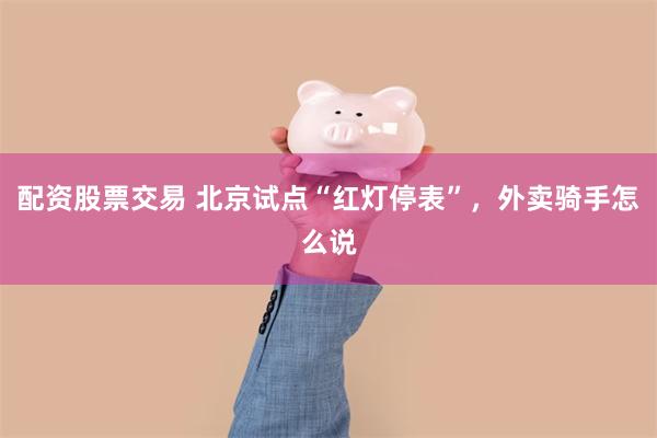 配资股票交易 北京试点“红灯停表”，外卖骑手怎么说
