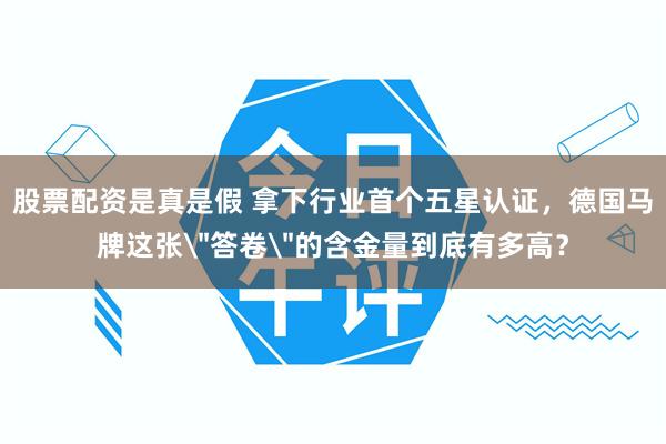 股票配资是真是假 拿下行业首个五星认证，德国马牌这张＂答卷＂的含金量到底有多高？