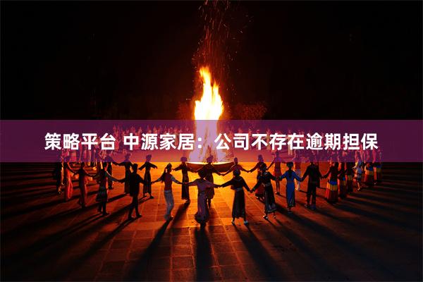策略平台 中源家居：公司不存在逾期担保