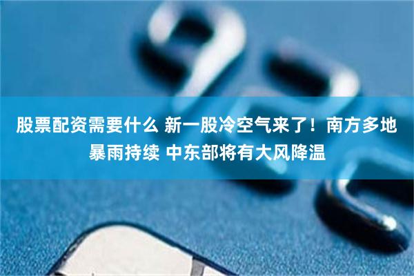 股票配资需要什么 新一股冷空气来了！南方多地暴雨持续 中东部将有大风降温