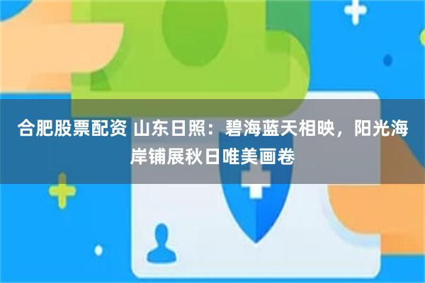合肥股票配资 山东日照：碧海蓝天相映，阳光海岸铺展秋日唯美画卷